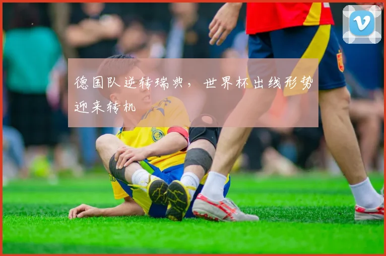 德国队逆转瑞典，世界杯出线形势迎来转机