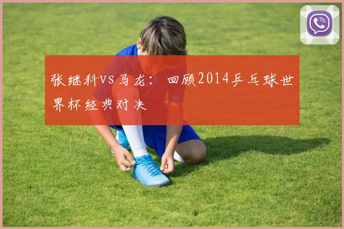张继科vs马龙：回顾2014乒乓球世界杯经典对决
