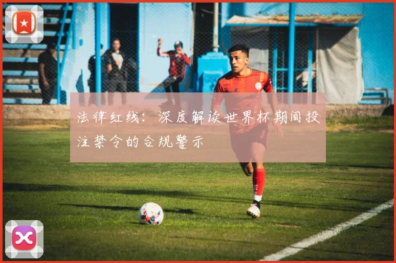 法律红线：深度解读世界杯期间投注禁令的合规警示