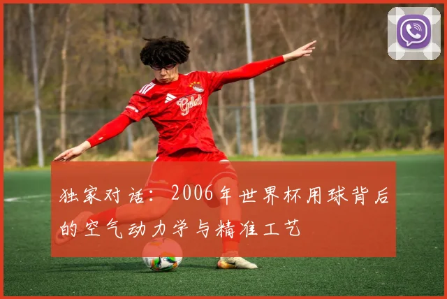 独家对话：2006年世界杯用球背后的空气动力学与精准工艺